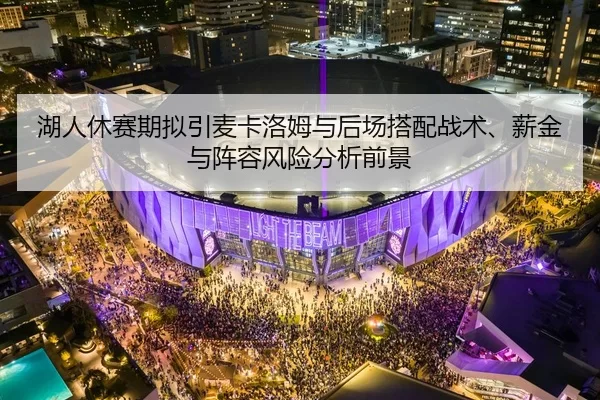 湖人休赛期拟引麦卡洛姆与后场搭配战术、薪金与阵容风险分析前景
